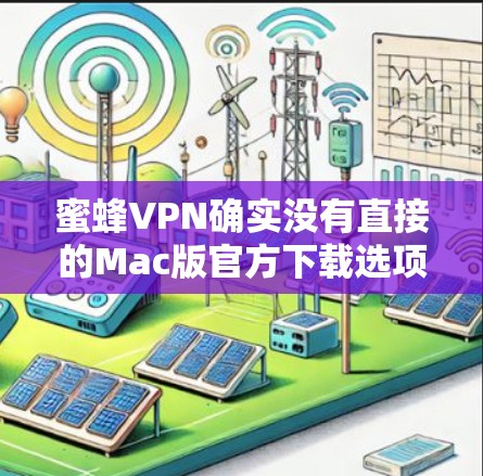 蜜蜂VPN确实没有直接的Mac版官方下载选项，因为它主要基于Windows设计。然而，你可以通过以下步骤在Mac上使用类似的功能