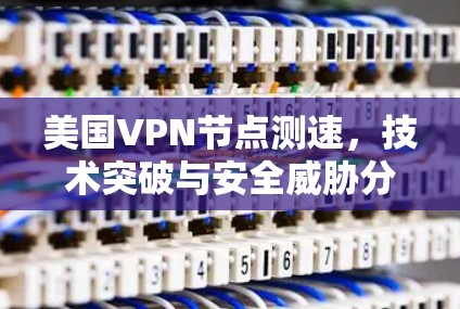 美国VPN节点测速，技术突破与安全威胁分析