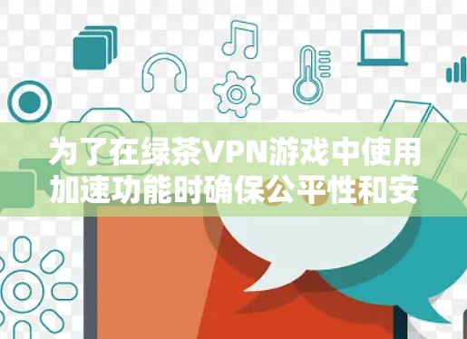 为了在绿茶VPN游戏中使用加速功能时确保公平性和安全性，可以按照以下步骤进行