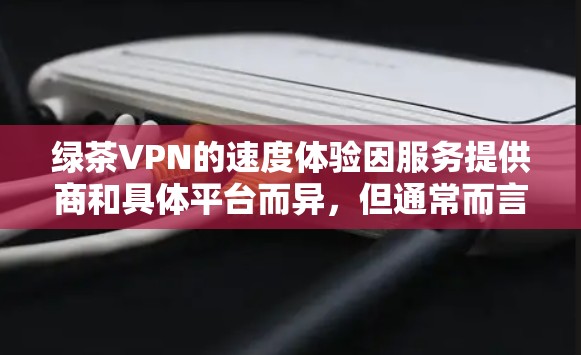 绿茶VPN的速度体验因服务提供商和具体平台而异，但通常而言，绿色VPN（如绿光VPN）提供的是高度的安全性和可靠的网络连接。以下是关于绿茶VPN速度体验的综合评价