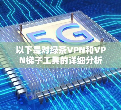 以下是对绿茶VPN和VPN梯子工具的详细分析