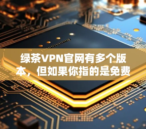 绿茶VPN官网有多个版本，但如果你指的是免费VPN软件，可以推荐一个简单易用且安全的版本，VirtualBox VPN。以下是使用步骤