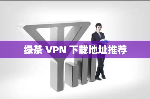 绿茶 VPN 下载地址推荐 绿茶 VPN 下载地址推荐