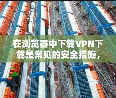 在浏览器中下载VPN下载是常见的安全措施,但需要注意以下几点 在浏览器中下载VPN下载是常见的安全措施,但需要注意以下几点