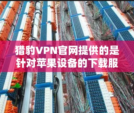 猎豹VPN官网提供的是针对苹果设备的下载服务。为了安全可靠地下载软件,建议您按照以下步骤操作 猎豹VPN官网提供的是针对苹果设备的下载服务。为了安全可靠地下载软件,建议您按照以下步骤操作