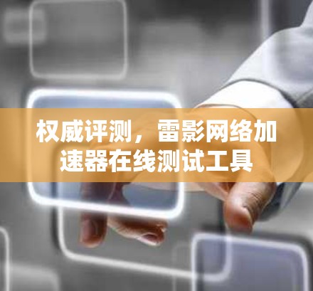权威评测，雷影网络加速器在线测试工具