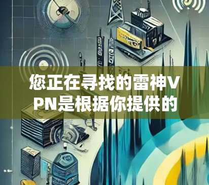 您正在寻找的雷神VPN是根据你提供的信息进行的分析。如果您需要下载最新版本的VPN服务，建议您访问官方授权的VPN网站，如
