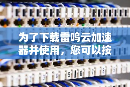 为了下载雷鸣云加速器并使用,您可以按照以下步骤进行 为了下载雷鸣云加速器并使用,您可以按照以下步骤进行