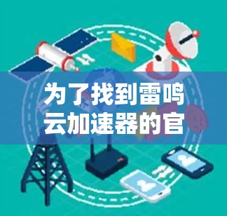 为了找到雷鸣云加速器的官方网站或下载入口，可以按照以下步骤进行搜索