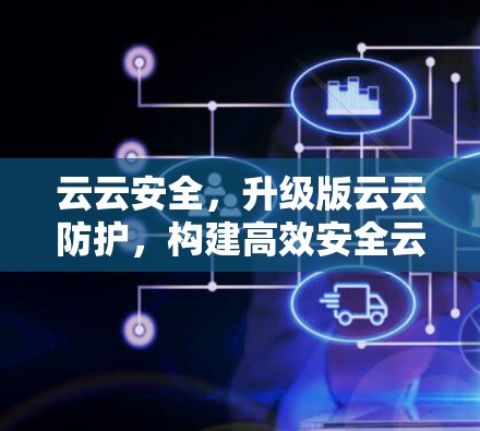 云云安全，升级版云云防护，构建高效安全云网