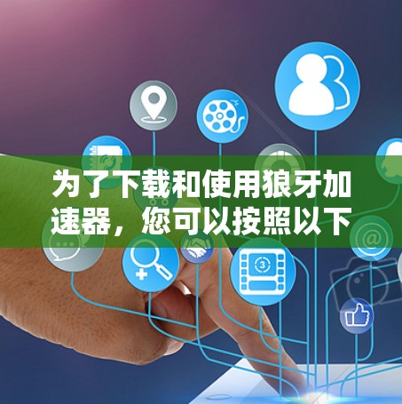 为了下载和使用狼牙加速器,您可以按照以下步骤操作 为了下载和使用狼牙加速器,您可以按照以下步骤操作