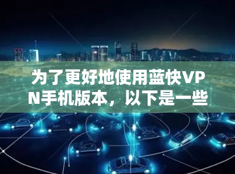 为了更好地使用蓝快VPN手机版本,以下是一些步骤和建议 为了更好地使用蓝快VPN手机版本,以下是一些步骤和建议