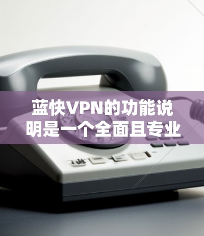 蓝快VPN的功能说明是一个全面且专业的文档，旨在为用户提供一个安全、高效的VPN服务。以下是对蓝快VPN功能的详细分析