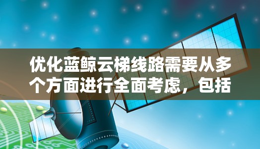优化蓝鲸云梯线路需要从多个方面进行全面考虑,包括结构优化、设备维护、安全措施、技术支持、区域环境、项目背景、团队团队、法律和法规、以及风险管理等方面。以下是对每个方面的详细的分析和优化建议 优化蓝鲸云梯线路需要从多个方面进行全面考虑,包括结构优化、设备维护、安全措施、技术支持、区域环境、项目背景、团队团队、法律和法规、以及风险管理等方面。以下是对每个方面的详细的分析和优化建议