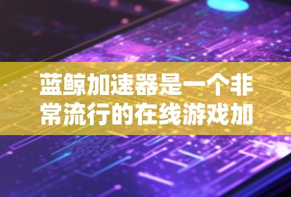 蓝鲸加速器是一个非常流行的在线游戏加速器,支持多种游戏平台,包括PC、手机、平板、电脑等。它通过高速网络将原始游戏文件复制到目标平台,从而解决延迟、卡顿等问题 蓝鲸加速器是一个非常流行的在线游戏加速器,支持多种游戏平台,包括PC、手机、平板、电脑等。它通过高速网络将原始游戏文件复制到目标平台,从而解决延迟、卡顿等问题