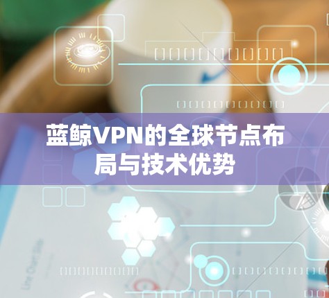 蓝鲸VPN的全球节点布局与技术优势 蓝鲸VPN的全球节点布局与技术优势