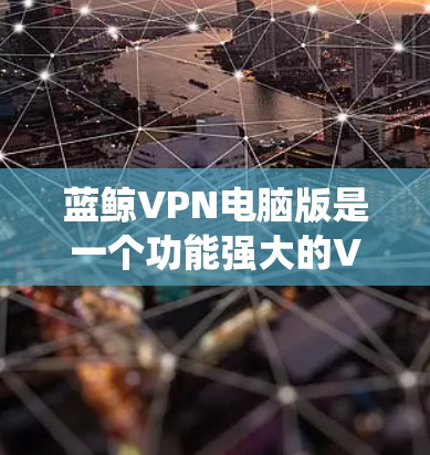 蓝鲸VPN电脑版是一个功能强大的VPN工具,适合在Windows系统上使用。以下是按照步骤的使用指南 蓝鲸VPN电脑版是一个功能强大的VPN工具,适合在Windows系统上使用。以下是按照步骤的使用指南