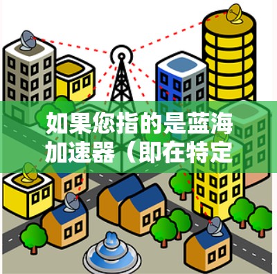 如果您指的是蓝海加速器（即在特定领域中提供快速提升性能的技术工具）以下是一些可能相关的信息和建议