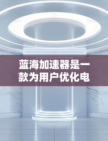 蓝海加速器是一款为用户优化电脑性能、加速下载文件和视频的工具。它支持多种格式的文件下载和视频资源,帮助用户更快地获得所需内容。以下是关于蓝海加速器的简单介绍 蓝海加速器是一款为用户优化电脑性能、加速下载文件和视频的工具。它支持多种格式的文件下载和视频资源,帮助用户更快地获得所需内容。以下是关于蓝海加速器的简单介绍
