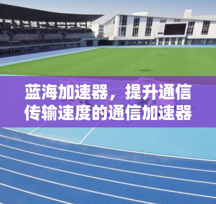 蓝海加速器，提升通信传输速度的通信加速器