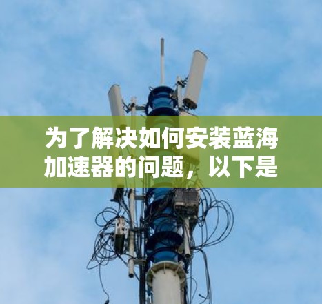 为了解决如何安装蓝海加速器的问题,以下是一个详细且结构化的步骤说明,帮助您顺利进行安装 为了解决如何安装蓝海加速器的问题,以下是一个详细且结构化的步骤说明,帮助您顺利进行安装