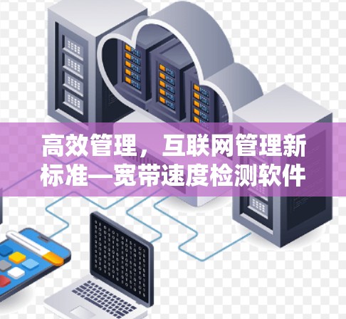 高效管理，互联网管理新标准—宽带速度检测软件