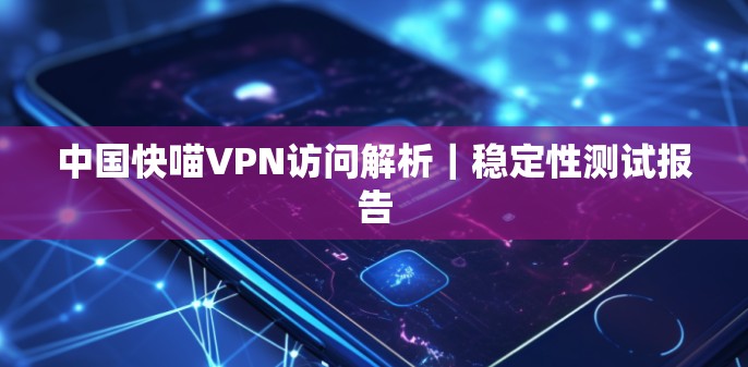 中国快喵VPN访问解析|稳定性测试报告 中国快喵VPN访问解析|稳定性测试报告