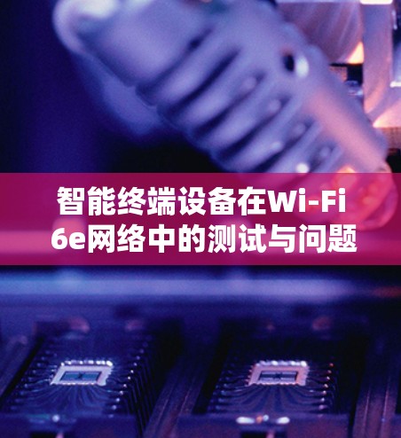 智能终端设备在Wi-Fi 6e网络中的测试与问题 智能终端设备在Wi-Fi 6e网络中的测试与问题