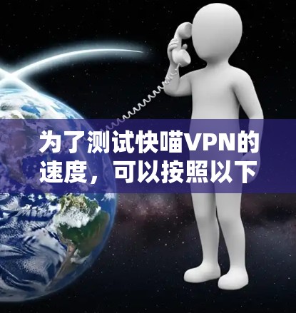 为了测试快喵VPN的速度,可以按照以下步骤进行 为了测试快喵VPN的速度,可以按照以下步骤进行