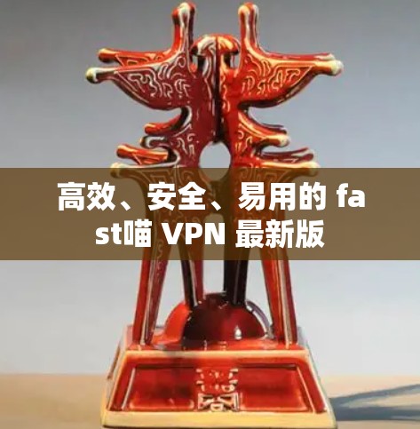 高效、安全、易用的 fast喵 VPN 最新版 高效、安全、易用的 fast喵 VPN 最新版