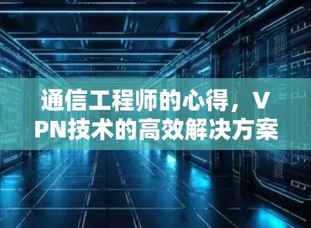 通信工程师的心得,VPN技术的高效解决方案 通信工程师的心得,VPN技术的高效解决方案