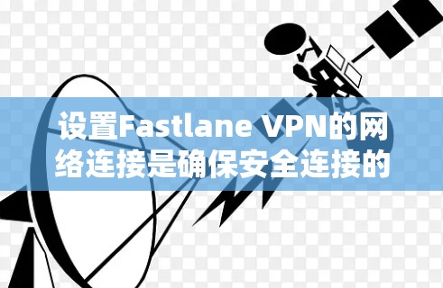 设置Fastlane VPN的网络连接是确保安全连接的重要步骤。以下是详细的步骤指南 设置Fastlane VPN的网络连接是确保安全连接的重要步骤。以下是详细的步骤指南