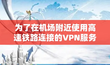 为了在机场附近使用高速铁路连接的VPN服务，您可以参考以下步骤和推荐