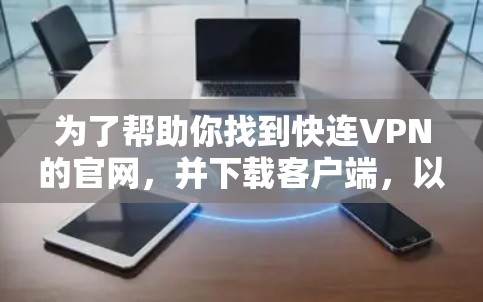 为了帮助你找到快连VPN的官网，并下载客户端，以下是详细的步骤和建议