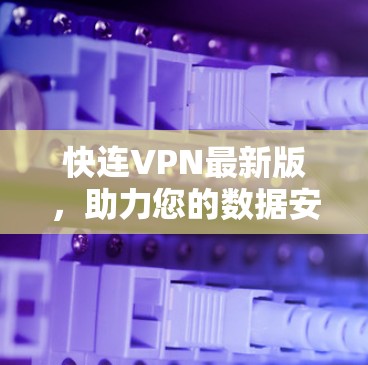 快连VPN最新版，助力您的数据安全与流畅连接
