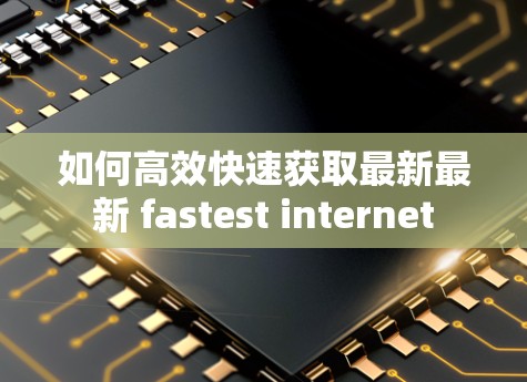 如何高效快速获取最新最新 fastest internet 如何高效快速获取最新最新 fastest internet