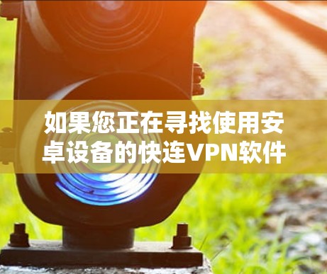 如果您正在寻找使用安卓设备的快连VPN软件,以下是一些推荐的最新版本,它们各自的特点和适合的用户群体 如果您正在寻找使用安卓设备的快连VPN软件,以下是一些推荐的最新版本,它们各自的特点和适合的用户群体