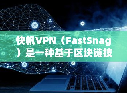 快帆VPN(FastSnag)是一种基于区块链技术的VPN服务,旨在提供安全、高效、且易于使用的网络访问解决方案。以下是对快帆VPN科学上网体验的详细分析 快帆VPN(FastSnag)是一种基于区块链技术的VPN服务,旨在提供安全、高效、且易于使用的网络访问解决方案。以下是对快帆VPN科学上网体验的详细分析