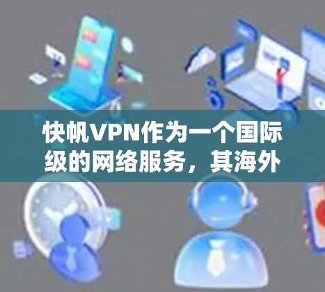 快帆VPN作为一个国际级的网络服务，其海外访问体验受到用户关注。以下是对其稳定翻墙体验的分析