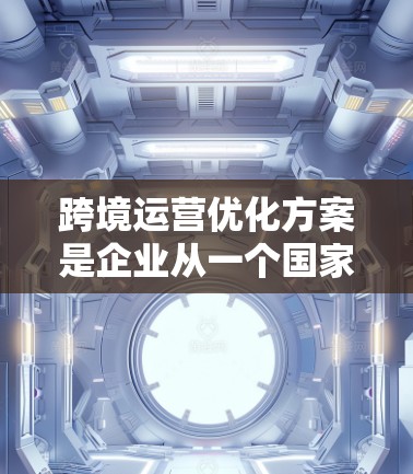 跨境运营优化方案是企业从一个国家运营到另一个国家（或跨国公司运营）时需要考虑的优化措施，以提高效率、降低成本、增强竞争力并应对挑战。以下是一些关键的优化方向和策略，帮助企业在跨境运营中实现可持续发展