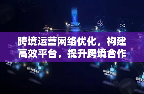跨境运营网络优化,构建高效平台,提升跨境合作效率 跨境运营网络优化,构建高效平台,提升跨境合作效率