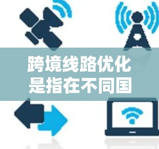 跨境线路优化是指在不同国家或地区的基础设施项目之间进行优化和调整,以提高交通效率、改善服务、减少 costs、降低风险等。以下是一些关键点和内容 跨境线路优化是指在不同国家或地区的基础设施项目之间进行优化和调整,以提高交通效率、改善服务、减少 costs、降低风险等。以下是一些关键点和内容