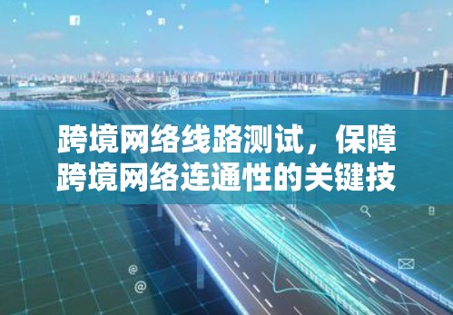 跨境网络线路测试，保障跨境网络连通性的关键技术
