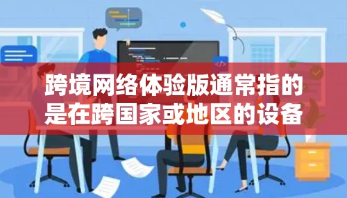 跨境网络体验版通常指的是在跨国家或地区的设备之间进行数据传输和网络通信的版本。这种体验版通常用于支持不同国家和地区之间的网络连接,确保数据能够流畅地在不同设备之间传输 跨境网络体验版通常指的是在跨国家或地区的设备之间进行数据传输和网络通信的版本。这种体验版通常用于支持不同国家和地区之间的网络连接,确保数据能够流畅地在不同设备之间传输