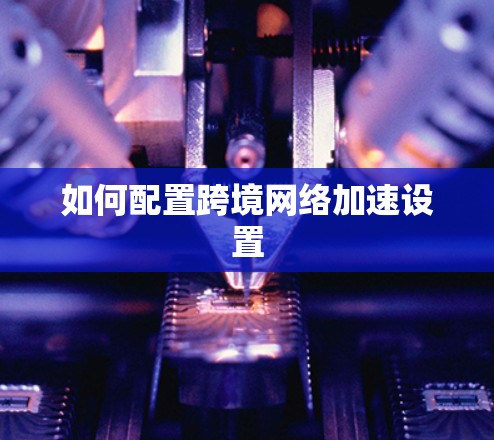 如何配置跨境网络加速设置 如何配置跨境网络加速设置