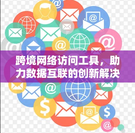 跨境网络访问工具,助力数据互联的创新解决方案 跨境网络访问工具,助力数据互联的创新解决方案