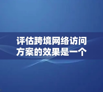 评估跨境网络访问方案的效果是一个系统而复杂的过程，需要综合考虑多个因素。以下是一步步的解决方案