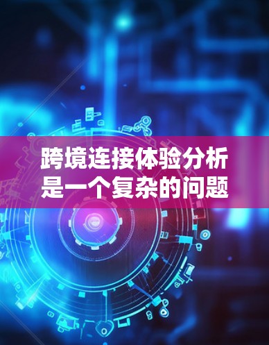 跨境连接体验分析是一个复杂的问题，涉及多个方面，包括技术、用户体验、数据等方面。以下是一些可能的相关分析点，帮助你深入理解跨境连接体验
