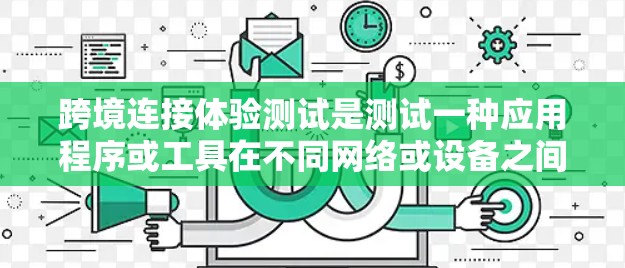 跨境连接体验测试是测试一种应用程序或工具在不同网络或设备之间进行连接的性能和体验。这通常涉及以下步骤