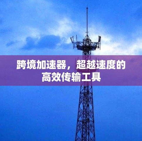 跨境加速器,超越速度的高效传输工具 跨境加速器,超越速度的高效传输工具